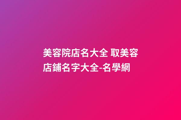 美容院店名大全 取美容店鋪名字大全-名學網